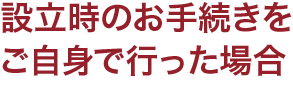 設立時のお手続きをご自身で行った場合