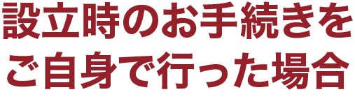 設立時のお手続きをご自身で行った場合