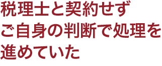 税理士と契約せずご自身の判断で処理を進めていた