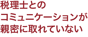 税理士とのコミュニケーションが親密に取れていない