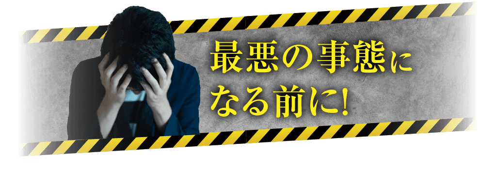 最悪の事態になる前に！