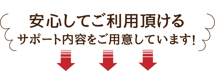 安心してご利用頂けるサポート内容をご用意しています！