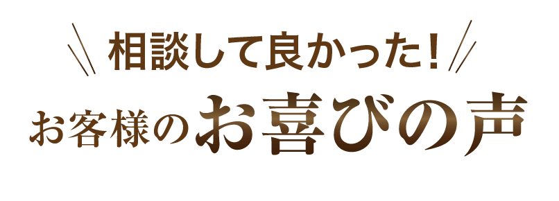 相談して良かった！お客様のお喜びの声