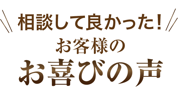 相談して良かった！お客様のお喜びの声