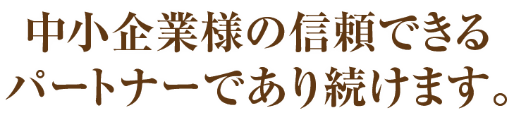 中小起業様の信頼できるパートナーであり続けます。